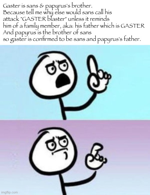 I solved it | Gaster is sans & papyrus's brother.
Because tell me why else would sans call his attack "GASTER blaster" unless it reminds him of a family member, aka: his father which is GASTER
And papyrus is the brother of sans so gaster is confirmed to be sans and papyrus's father. | image tagged in wait nevermind | made w/ Imgflip meme maker