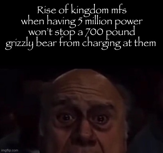 Rise of kingdoms | Rise of kingdom mfs when having 5 million power won’t stop a 700 pound grizzly bear from charging at them | made w/ Imgflip meme maker