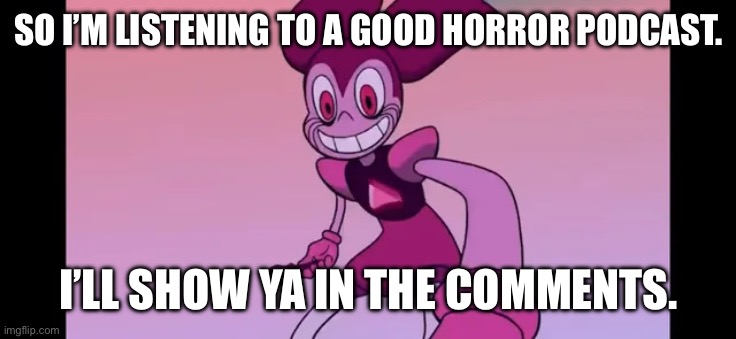 Event template. | SO I’M LISTENING TO A GOOD HORROR PODCAST. I’LL SHOW YA IN THE COMMENTS. | image tagged in spinel staring at you | made w/ Imgflip meme maker