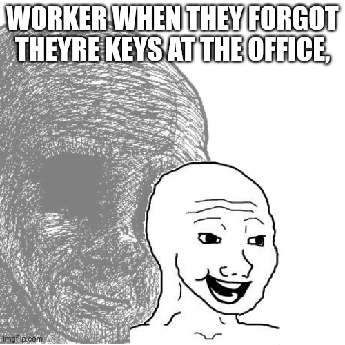 Internal depression | WORKER WHEN THEY FORGOT THEYRE KEYS AT THE OFFICE, | image tagged in internal depression | made w/ Imgflip meme maker
