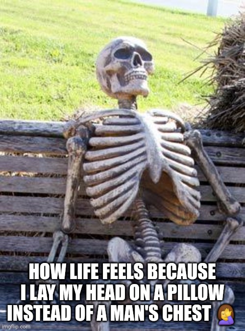 Waiting Skeleton | HOW LIFE FEELS BECAUSE I LAY MY HEAD ON A PILLOW INSTEAD OF A MAN'S CHEST 🤦‍♀️ | image tagged in memes,waiting skeleton | made w/ Imgflip meme maker