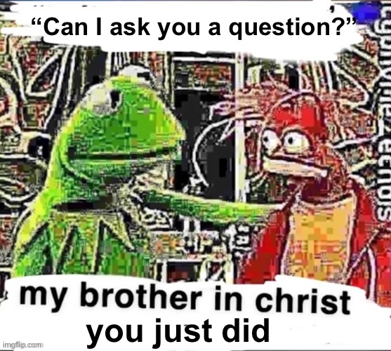 My brother in Christ | “Can I ask you a question?”; you just did | image tagged in my brother in christ | made w/ Imgflip meme maker