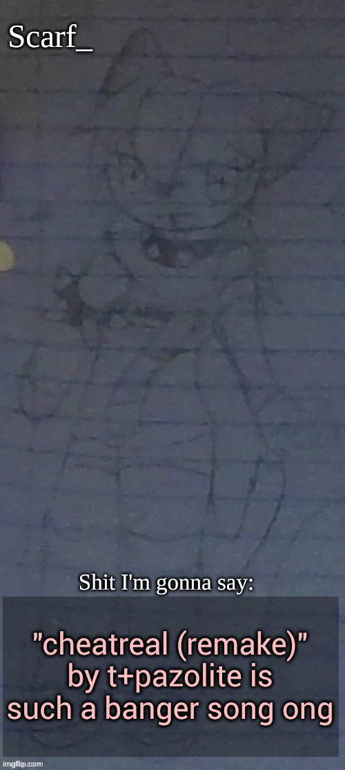 Scarf annoncement template (drawing by Scarfs irl friend) | "cheatreal (remake)" by t+pazolite is such a banger song ong | image tagged in scarf annoncement template drawing by scarfs irl friend | made w/ Imgflip meme maker