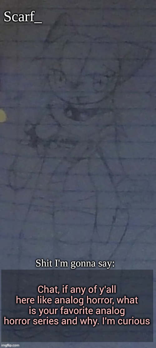 Scarf annoncement template (drawing by Scarfs irl friend) | Chat, if any of y'all here like analog horror, what is your favorite analog horror series and why. I'm curious | image tagged in scarf annoncement template drawing by scarfs irl friend | made w/ Imgflip meme maker