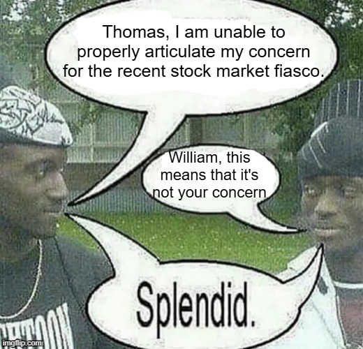 . | Thomas, I am unable to properly articulate my concern for the recent stock market fiasco. William, this means that it's not your concern | image tagged in we sell crack splendid | made w/ Imgflip meme maker