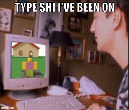 zero day | TYPE SHI I'VE BEEN ON | image tagged in funny,funny memes,roblox meme,roblox | made w/ Imgflip meme maker