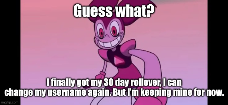Event template. | Guess what? I finally got my 30 day rollover, I can change my username again. But I’m keeping mine for now. | image tagged in spinel staring at you | made w/ Imgflip meme maker