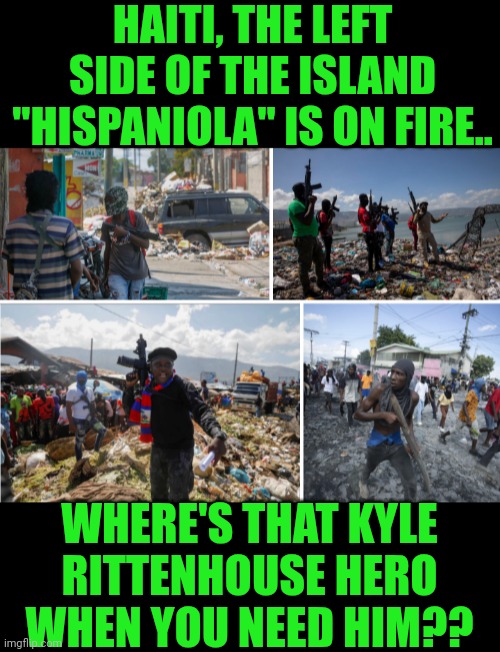 Funny | HAITI, THE LEFT SIDE OF THE ISLAND "HISPANIOLA" IS ON FIRE.. WHERE'S THAT KYLE RITTENHOUSE HERO WHEN YOU NEED HIM?? | image tagged in funny,haiti,island,hero,kyle rittenhouse,fire | made w/ Imgflip meme maker