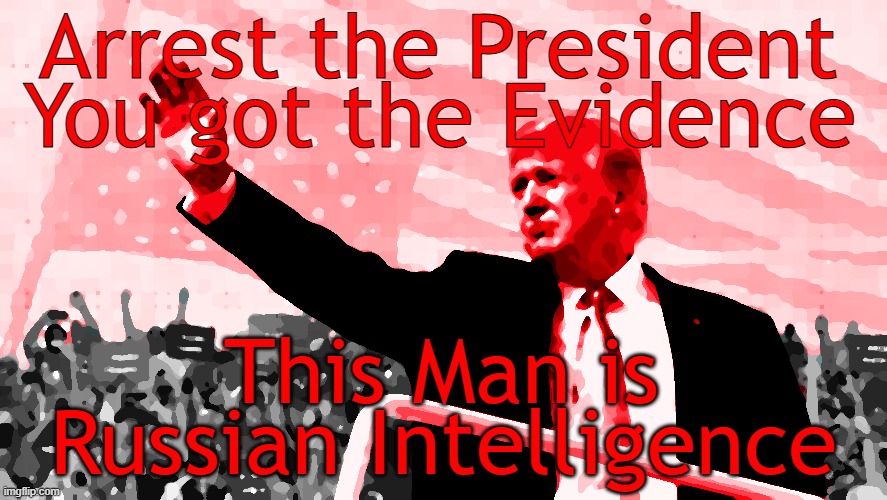Arrest the President | Arrest the President; You got the Evidence; This Man is; Russian Intelligence | image tagged in trump,traitor,liar | made w/ Imgflip meme maker