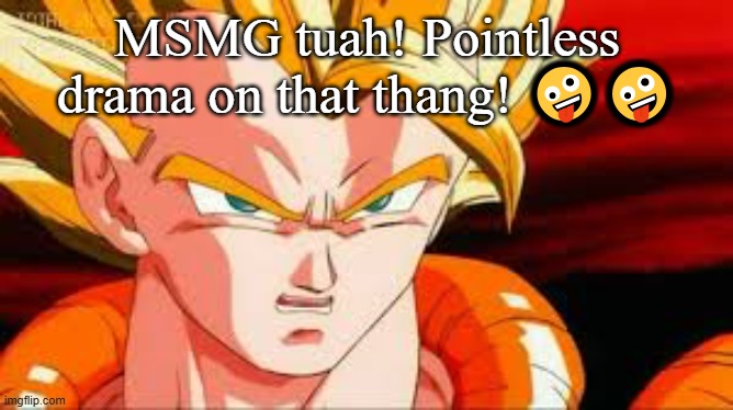Super gogeta | MSMG tuah! Pointless drama on that thang! 🤪🤪 | image tagged in super gogeta | made w/ Imgflip meme maker