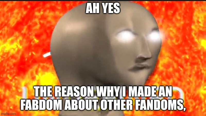 U N D E F I N E D | AH YES THE REASON WHY I MADE AN FABDOM ABOUT OTHER FANDOMS, | image tagged in u n d e f i n e d | made w/ Imgflip meme maker