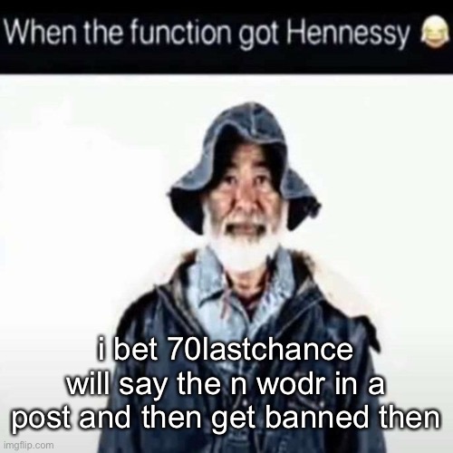 da function got hennessy | i bet 70lastchance will say the n wodr in a post and then get banned then | image tagged in da function got hennessy | made w/ Imgflip meme maker