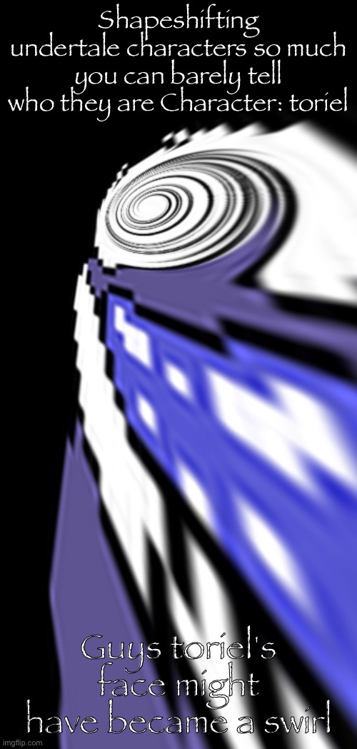 Shapeshifting undertale characters so much you can barely tell who they are Character: toriel; Guys toriel's face might have became a swirl | made w/ Imgflip meme maker