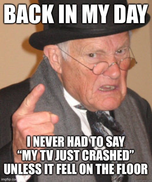 Back In My Day | BACK IN MY DAY; I NEVER HAD TO SAY “MY TV JUST CRASHED” UNLESS IT FELL ON THE FLOOR | image tagged in memes,back in my day | made w/ Imgflip meme maker