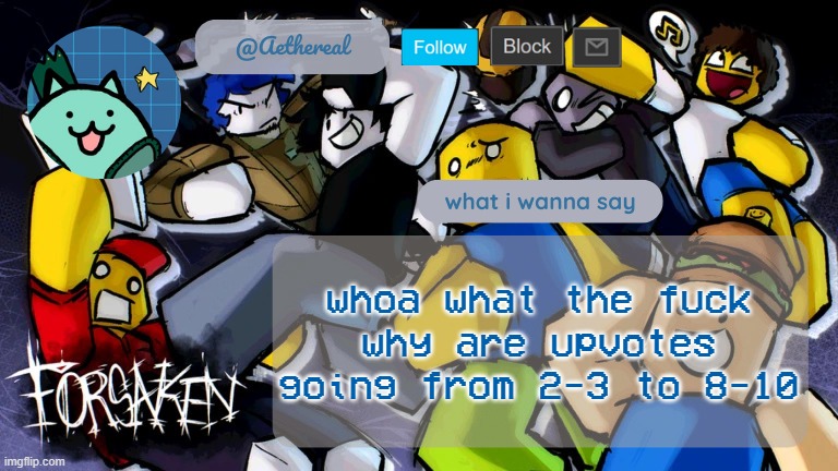 forsaken temp V2 | whoa what the fuck why are upvotes going from 2-3 to 8-10 | image tagged in forsaken temp v2 | made w/ Imgflip meme maker