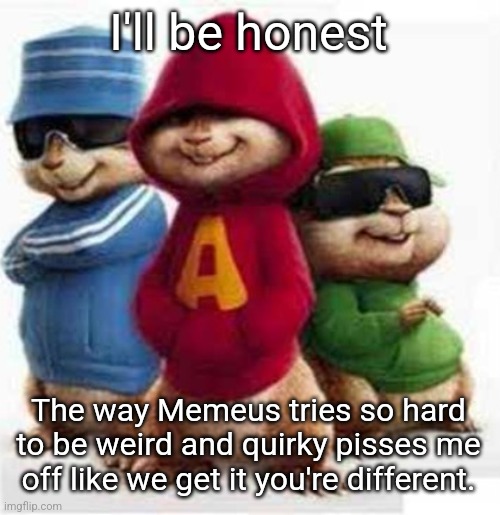 Sorry but this is just stupid | I'll be honest; The way Memeus tries so hard to be weird and quirky pisses me off like we get it you're different. | image tagged in alvin and the madafakas | made w/ Imgflip meme maker