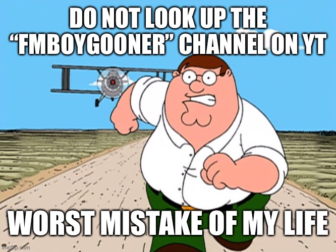 yes that’s how you spell the yt channel | DO NOT LOOK UP THE “FMBOYGOONER” CHANNEL ON YT; WORST MISTAKE OF MY LIFE | image tagged in peter griffin running away | made w/ Imgflip meme maker
