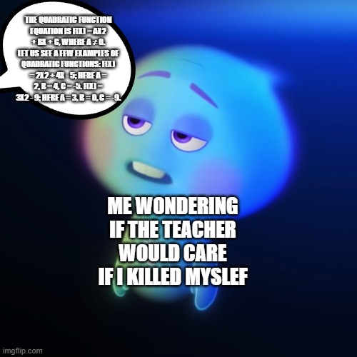 eh | THE QUADRATIC FUNCTION EQUATION IS F(X) = AX2 + BX + C, WHERE A ≠ 0. LET US SEE A FEW EXAMPLES OF QUADRATIC FUNCTIONS: F(X) = 2X2 + 4X - 5; HERE A = 2, B = 4, C = -5. F(X) = 3X2 - 9; HERE A = 3, B = 0, C = -9. ME WONDERING IF THE TEACHER WOULD CARE IF I KILLED MYSLEF | image tagged in 22 soul bored,math,teacher,talking,bored,soul | made w/ Imgflip meme maker