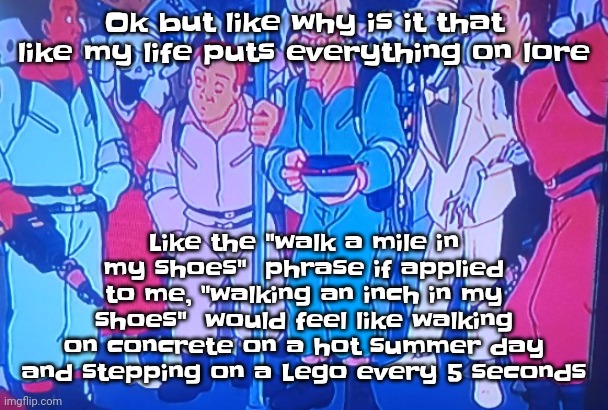 My life follows murphy's law | Ok but like why is it that like my life puts everything on lore; Like the "walk a mile in my shoes"  phrase if applied to me, "walking an inch in my shoes"  would feel like walking on concrete on a hot summer day and stepping on a Lego every 5 seconds | image tagged in average matt rose video | made w/ Imgflip meme maker