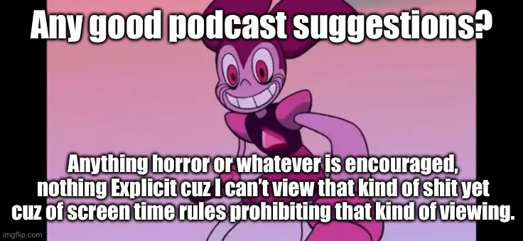 Event template. | Any good podcast suggestions? Anything horror or whatever is encouraged, nothing Explicit cuz I can’t view that kind of shit yet cuz of screen time rules prohibiting that kind of viewing. | image tagged in spinel staring at you | made w/ Imgflip meme maker