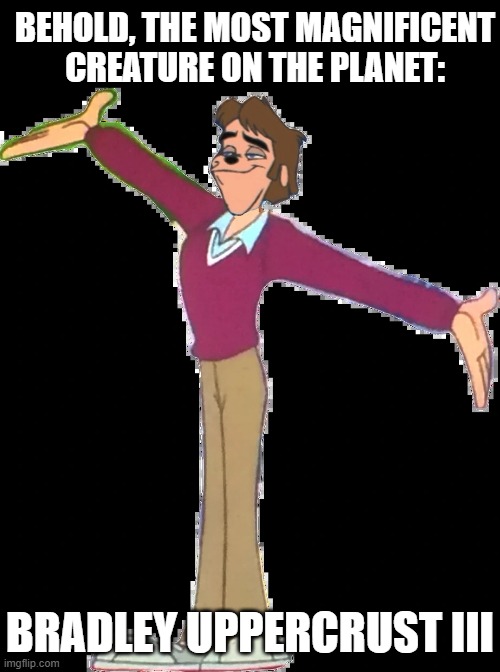 (don't look at my name) | BEHOLD, THE MOST MAGNIFICENT CREATURE ON THE PLANET:; BRADLEY UPPERCRUST III | image tagged in bradley uppercrust iii,perfection,humanity,extreme,goofy,movie | made w/ Imgflip meme maker