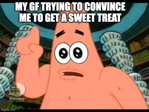 Patrick Says | MY GF TRYING TO CONVINCE ME TO GET A SWEET TREAT | image tagged in memes,patrick says | made w/ Imgflip meme maker