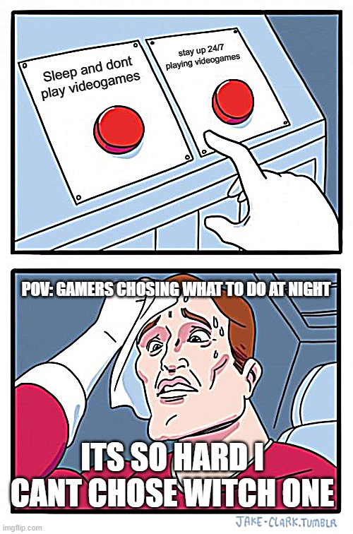 The hardest choise for a real gamer | stay up 24/7 playing videogames; Sleep and dont play videogames; POV: GAMERS CHOSING WHAT TO DO AT NIGHT; ITS SO HARD I CANT CHOSE WITCH ONE | image tagged in memes,two buttons,funny,video games,gaming | made w/ Imgflip meme maker