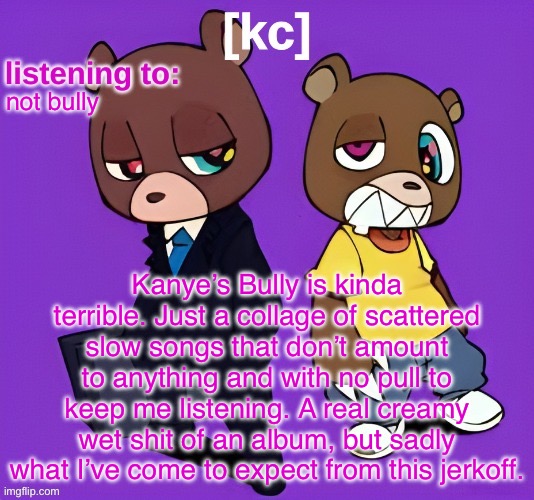 Good Ass Job temp -1 | not bully; Kanye’s Bully is kinda terrible. Just a collage of scattered slow songs that don’t amount to anything and with no pull to keep me listening. A real creamy wet shit of an album, but sadly what I’ve come to expect from this jerkoff. | image tagged in good ass job temp -1 | made w/ Imgflip meme maker