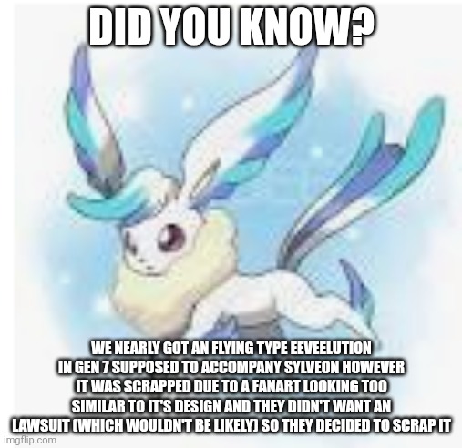 flying type eeveelution | DID YOU KNOW? WE NEARLY GOT AN FLYING TYPE EEVEELUTION IN GEN 7 SUPPOSED TO ACCOMPANY SYLVEON HOWEVER IT WAS SCRAPPED DUE TO A FANART LOOKING TOO SIMILAR TO IT'S DESIGN AND THEY DIDN'T WANT AN LAWSUIT (WHICH WOULDN'T BE LIKELY) SO THEY DECIDED TO SCRAP IT | image tagged in flying type eeveelution | made w/ Imgflip meme maker