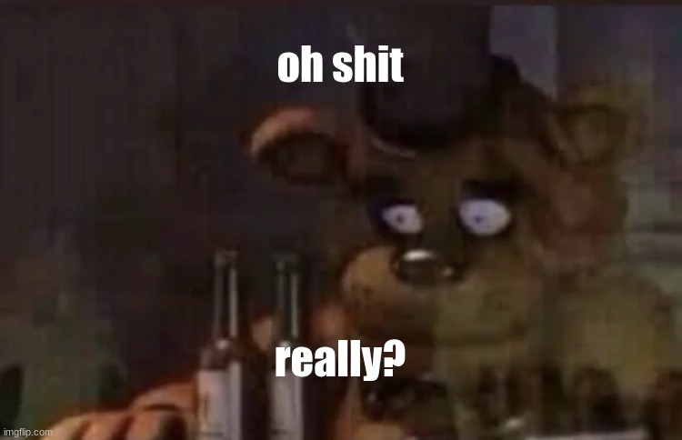 Freddy PTSD | oh shit really? | image tagged in freddy ptsd | made w/ Imgflip meme maker