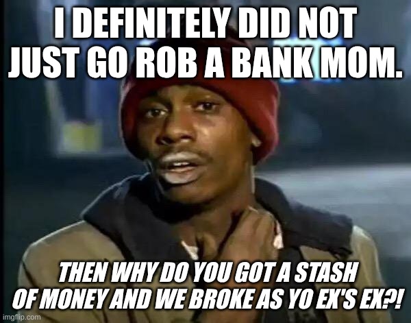 Y'all Got Any More Of That Meme | I DEFINITELY DID NOT JUST GO ROB A BANK MOM. THEN WHY DO YOU GOT A STASH OF MONEY AND WE BROKE AS YO EX'S EX?! | image tagged in memes,y'all got any more of that | made w/ Imgflip meme maker