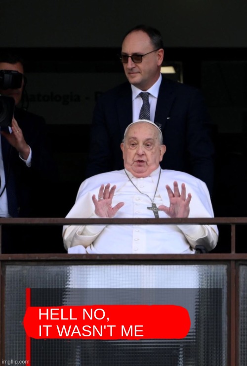 Was it you..........? | HELL NO,
IT WASN'T ME | image tagged in funny,memes,pope,it wasn't me,i'm a simple man | made w/ Imgflip meme maker