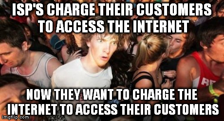 Sudden Clarity Clarence Meme | ISP'S CHARGE THEIR CUSTOMERS TO ACCESS THE INTERNET NOW THEY WANT TO CHARGE THE INTERNET TO ACCESS THEIR CUSTOMERS | image tagged in memes,sudden clarity clarence,AdviceAnimals | made w/ Imgflip meme maker
