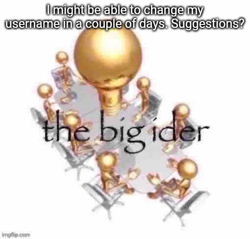the big ider | I might be able to change my username in a couple of days. Suggestions? | image tagged in the big ider | made w/ Imgflip meme maker