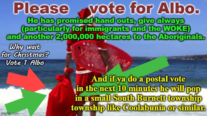 Vote 1 Albo n Labor for CASH and GIVEAWAYS and make Oz more like the UIK! | Please    vote for Albo. He has promised hand outs, give always (particularly for immigrants and the WOKE) and another 2,000,000 hectares to the Aboriginals. Why wait for Christmas? Vote 1 Albo; Yarra  Man; And if ya do a postal vote in the next 10 minutes he will pop in a small South Burnett township township like Coolabunia or similar. | image tagged in australia,albanese,far left,progressives,pro islam,apartheid supporter | made w/ Imgflip meme maker