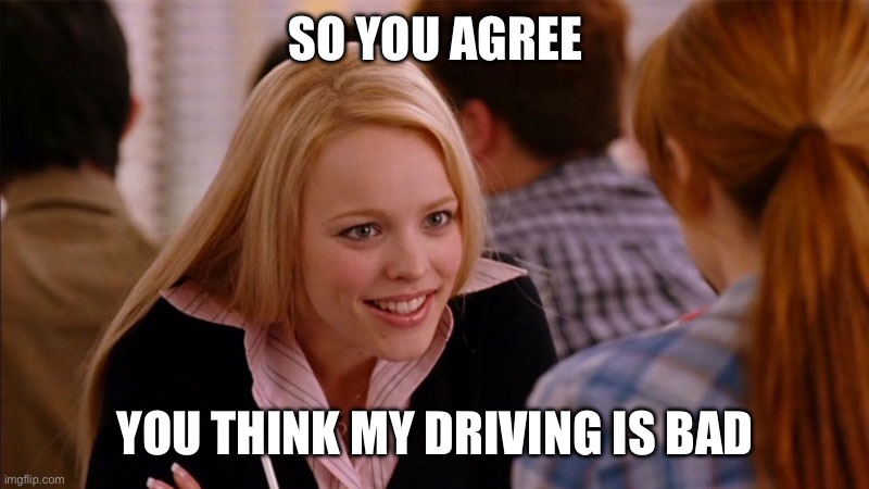 So you agree bad driving | SO YOU AGREE; YOU THINK MY DRIVING IS BAD | image tagged in so you agree | made w/ Imgflip meme maker