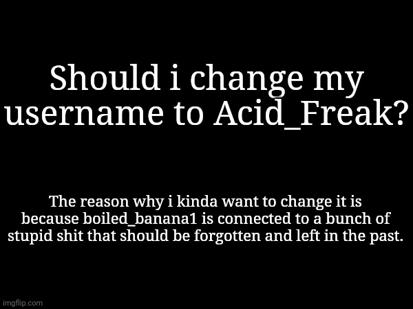 Should i change my username to Acid_Freak? The reason why i kinda want to change it is because boiled_banana1 is connected to a bunch of stupid shit that should be forgotten and left in the past. | made w/ Imgflip meme maker
