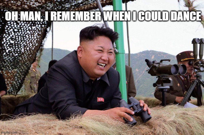 Kim jon un | OH MAN, I REMEMBER WHEN I COULD DANCE | image tagged in kim jon un | made w/ Imgflip meme maker