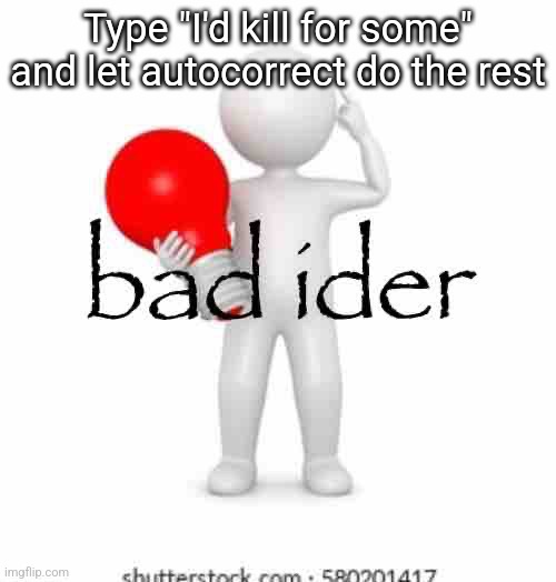 bad ider | Type "I'd kill for some" and let autocorrect do the rest | image tagged in bad ider | made w/ Imgflip meme maker