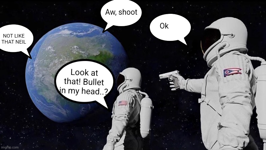 Always Has Been | Aw, shoot; Ok; NOT LIKE THAT NEIL; Look at that! Bullet in my head..? | image tagged in memes,always has been | made w/ Imgflip meme maker