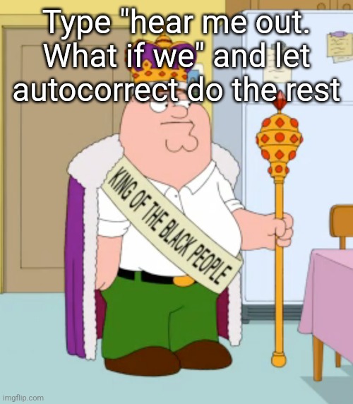King of the black people peter griffin | Type "hear me out. What if we" and let autocorrect do the rest | image tagged in king of the black people peter griffin | made w/ Imgflip meme maker