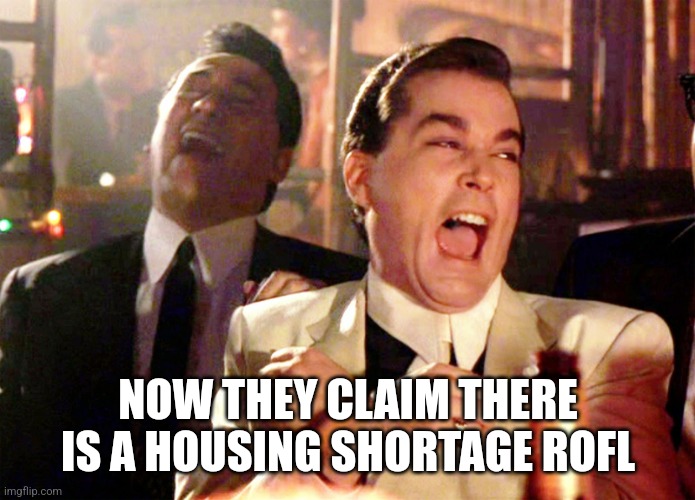 NOW THEY CLAIM THERE IS A HOUSING SHORTAGE ROFL | image tagged in memes,good fellas hilarious | made w/ Imgflip meme maker
