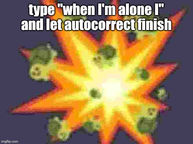 low quality turtle explosion | type "when I'm alone I" and let autocorrect finish | image tagged in low quality turtle explosion | made w/ Imgflip meme maker