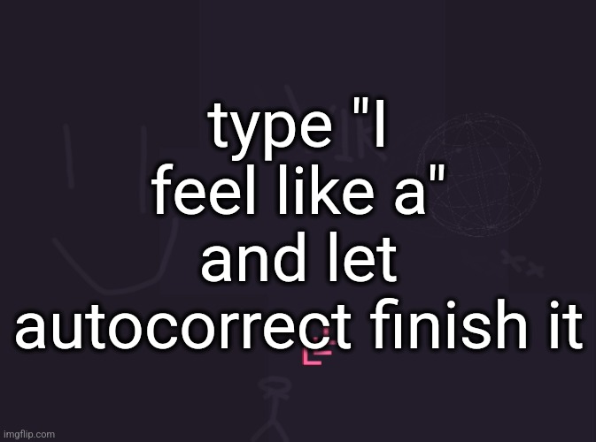 vik's image | type "I feel like a" and let autocorrect finish it | image tagged in vik's image | made w/ Imgflip meme maker