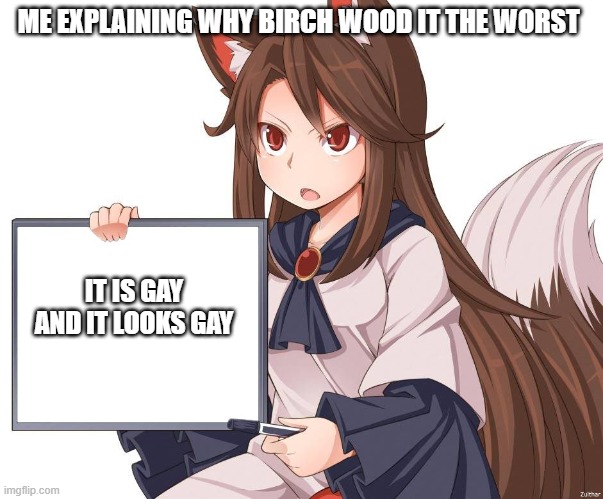 Anime kitsune fox girl nekomimi whiteboard | ME EXPLAINING WHY BIRCH WOOD IT THE WORST; IT IS GAY AND IT LOOKS GAY | image tagged in anime kitsune fox girl nekomimi whiteboard | made w/ Imgflip meme maker
