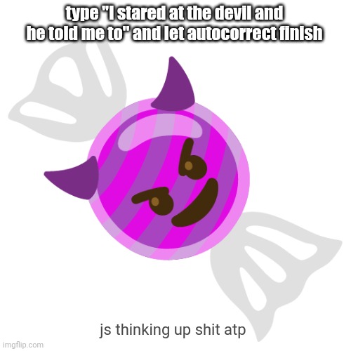 it's shit. it's fucking shit. | type "I stared at the devil and he told me to" and let autocorrect finish; js thinking up shit atp | image tagged in devil candy | made w/ Imgflip meme maker