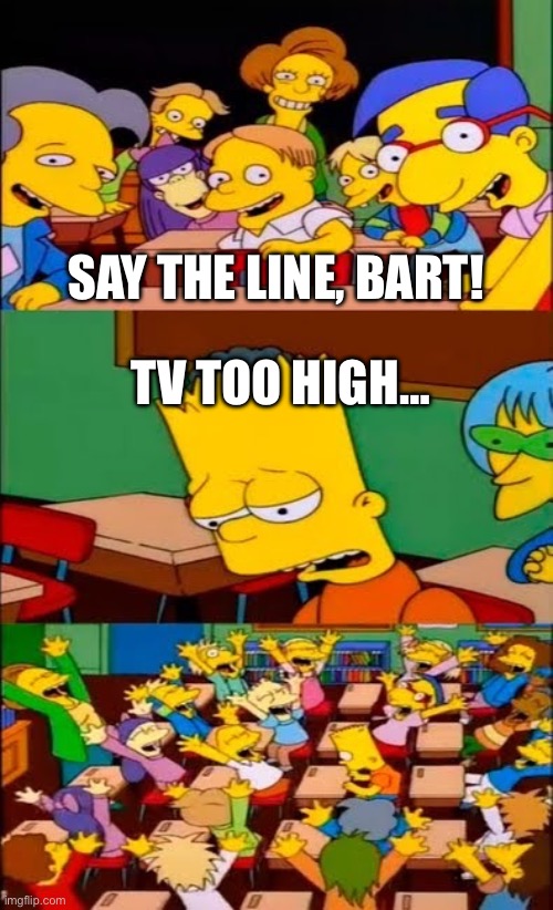 say the line bart! simpsons | SAY THE LINE, BART! TV TOO HIGH… | image tagged in say the line bart simpsons | made w/ Imgflip meme maker