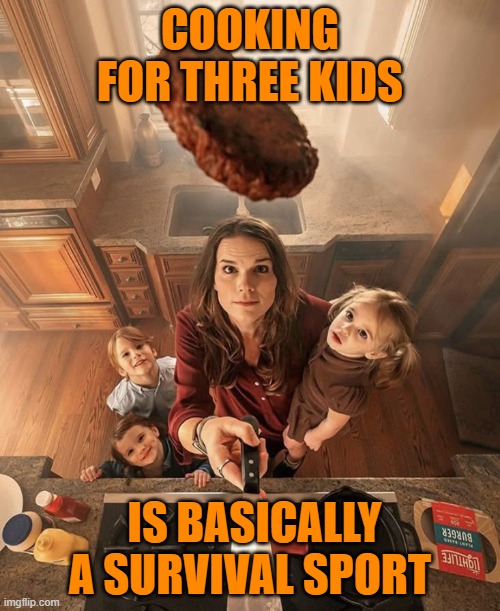 survival sport | COOKING FOR THREE KIDS; IS BASICALLY A SURVIVAL SPORT | image tagged in memes | made w/ Imgflip meme maker