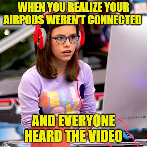 AirPods | WHEN YOU REALIZE YOUR AIRPODS WEREN’T CONNECTED; AND EVERYONE HEARD THE VIDEO | image tagged in memes | made w/ Imgflip meme maker