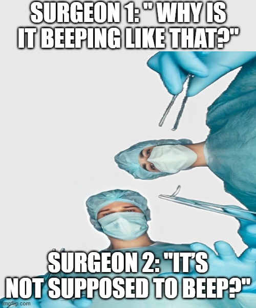 surgeons | SURGEON 1: " WHY IS IT BEEPING LIKE THAT?"; SURGEON 2: "IT’S NOT SUPPOSED TO BEEP?" | image tagged in memes | made w/ Imgflip meme maker